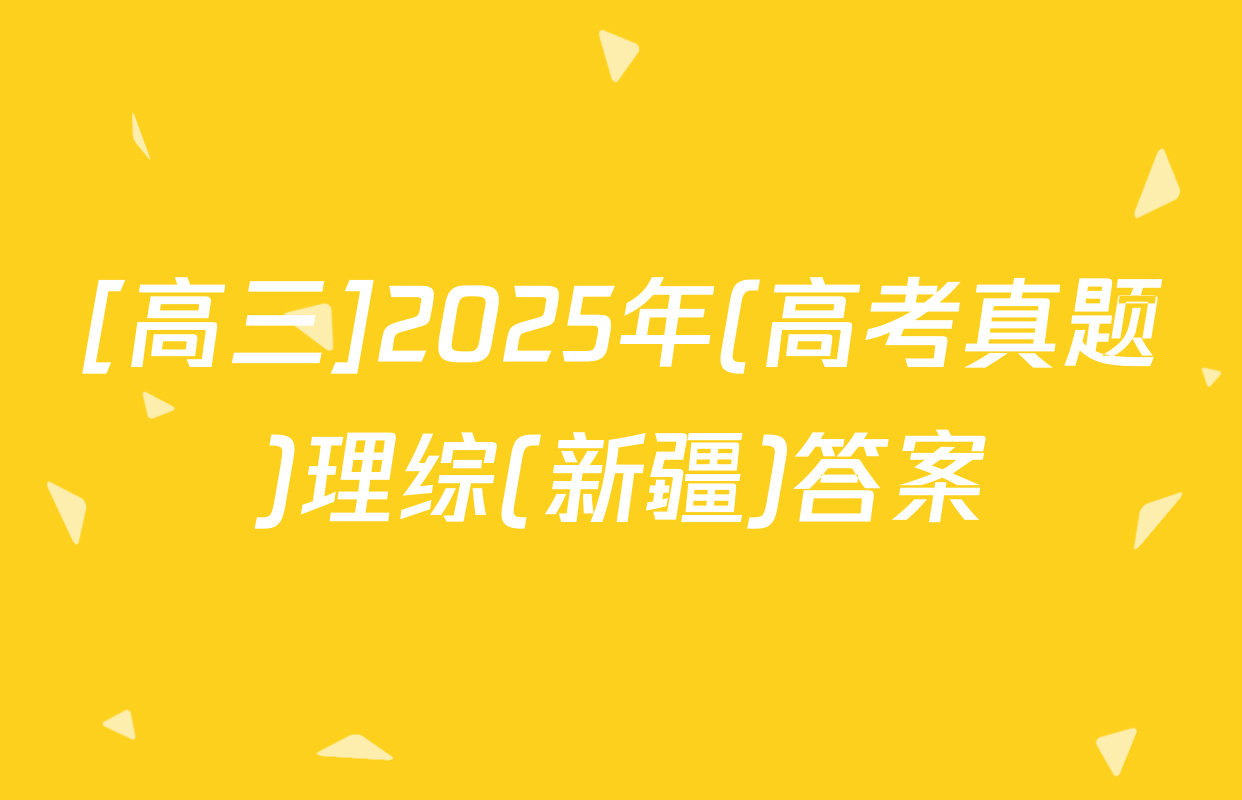 [高三]2025年(高考真题)理综(新疆)答案