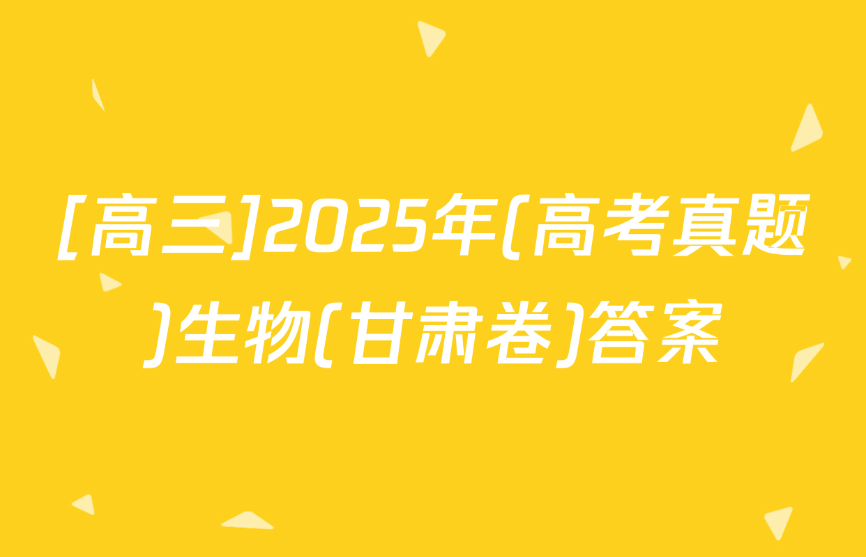 [高三]2025年(高考真题)生物(甘肃卷)答案