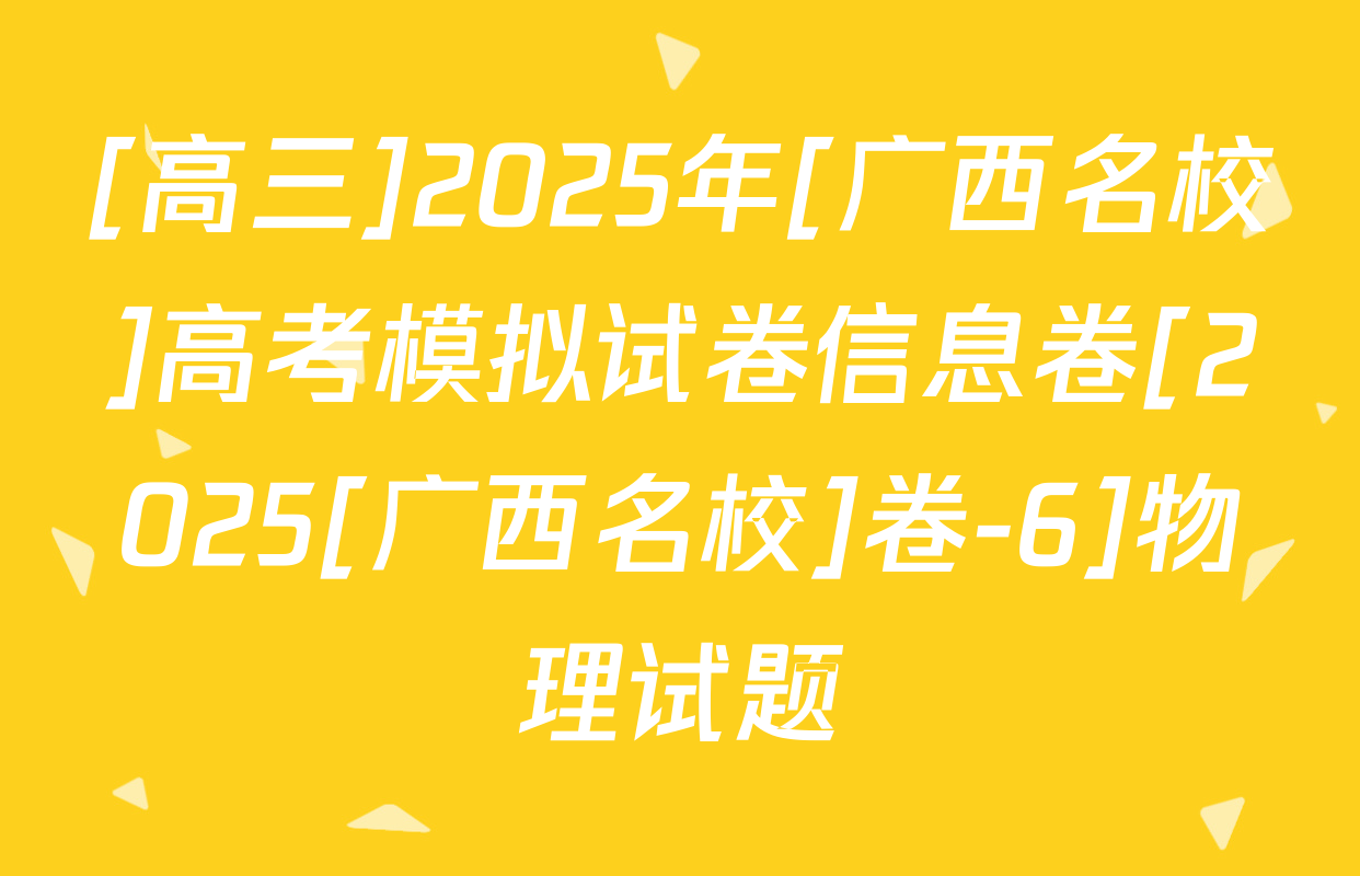 [高三]2025年[广西名校]高考模拟试卷信息卷[2025[广西名校]卷-6]物理试题