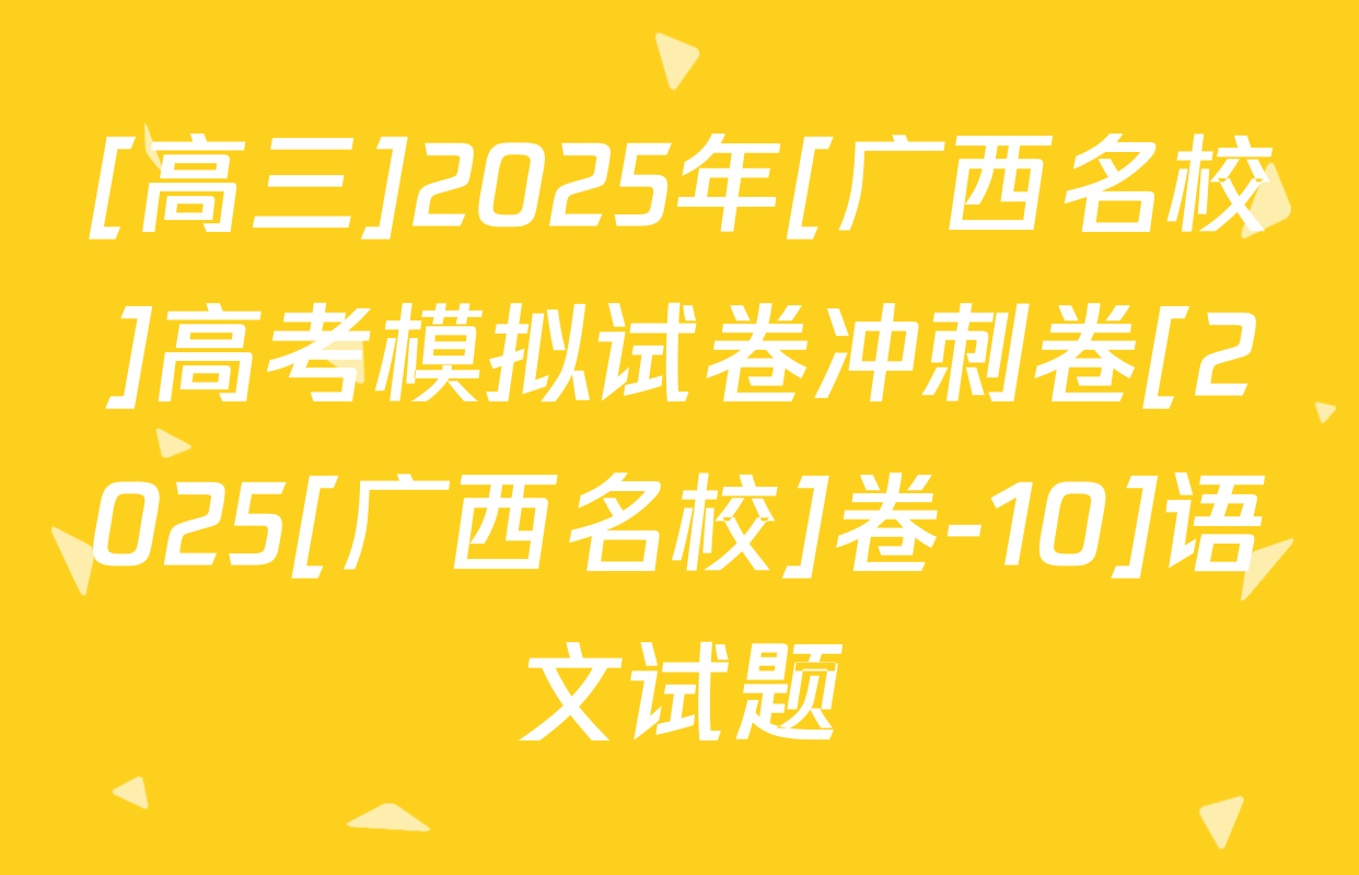 [高三]2025年[广西名校]高考模拟试卷冲刺卷[2025[广西名校]卷-10]语文试题