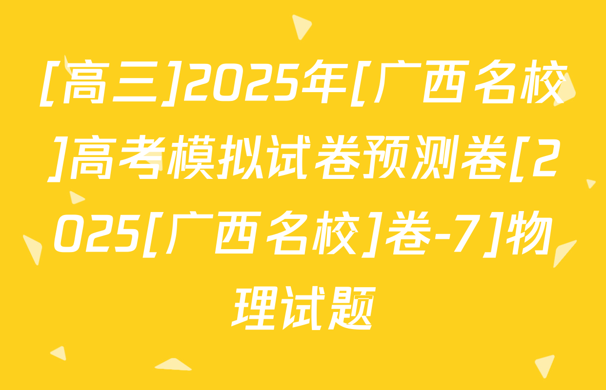 [高三]2025年[广西名校]高考模拟试卷预测卷[2025[广西名校]卷-7]物理试题