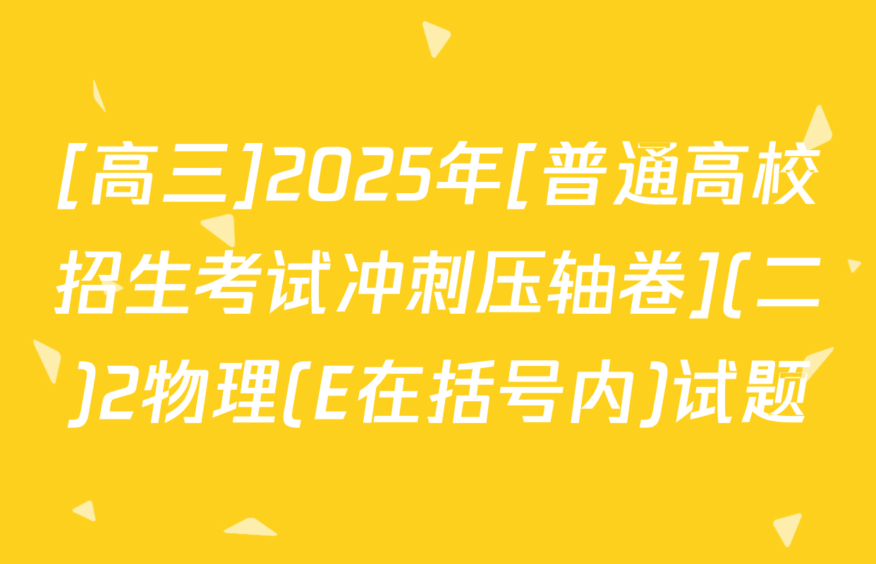 [高三]2025年[普通高校招生考试冲刺压轴卷](二)2物理(E在括号内)试题
