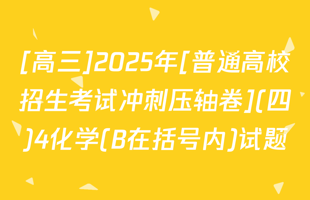[高三]2025年[普通高校招生考试冲刺压轴卷](四)4化学(B在括号内)试题