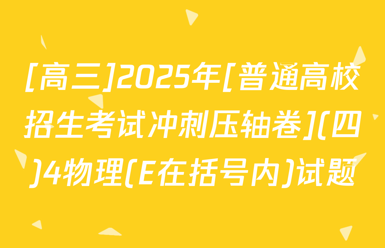 [高三]2025年[普通高校招生考试冲刺压轴卷](四)4物理(E在括号内)试题