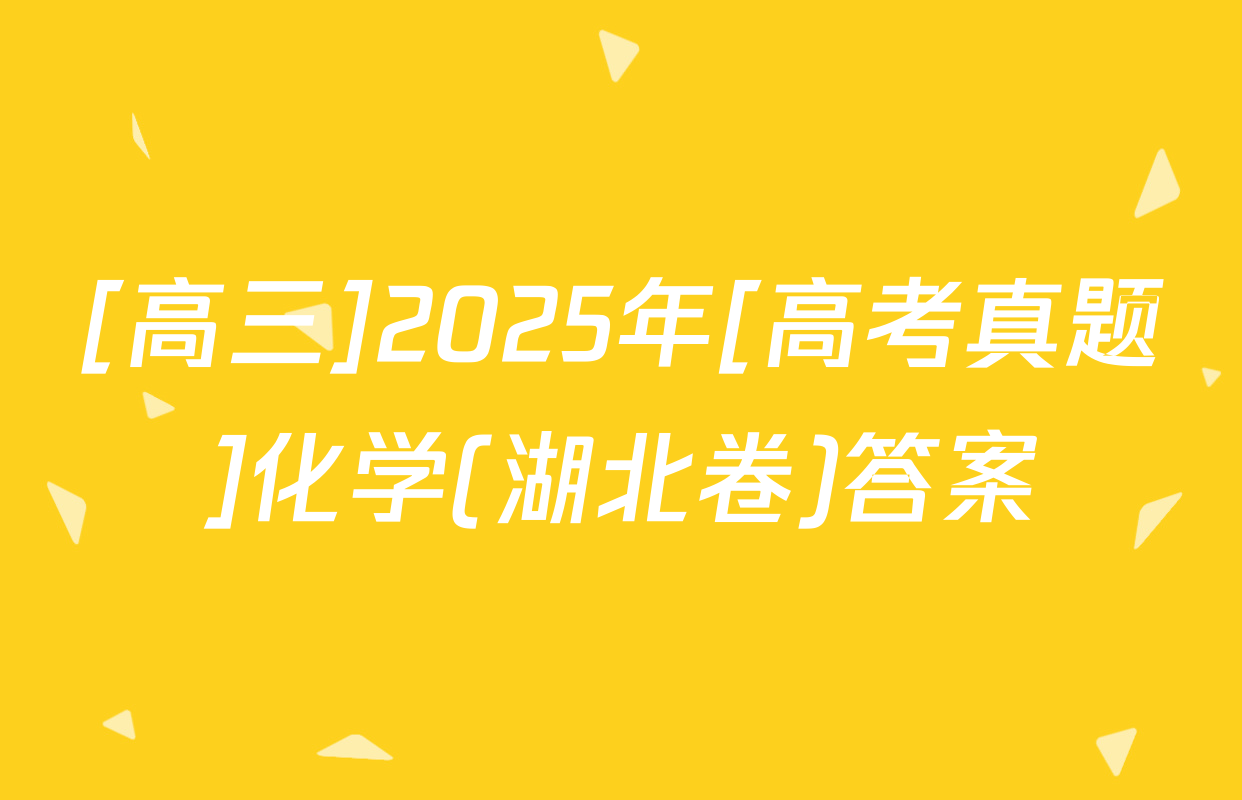 [高三]2025年[高考真题]化学(湖北卷)答案
