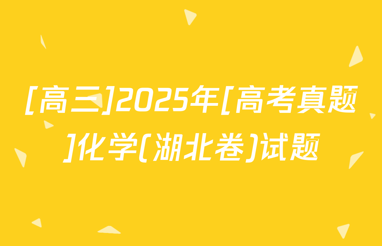 [高三]2025年[高考真题]化学(湖北卷)试题