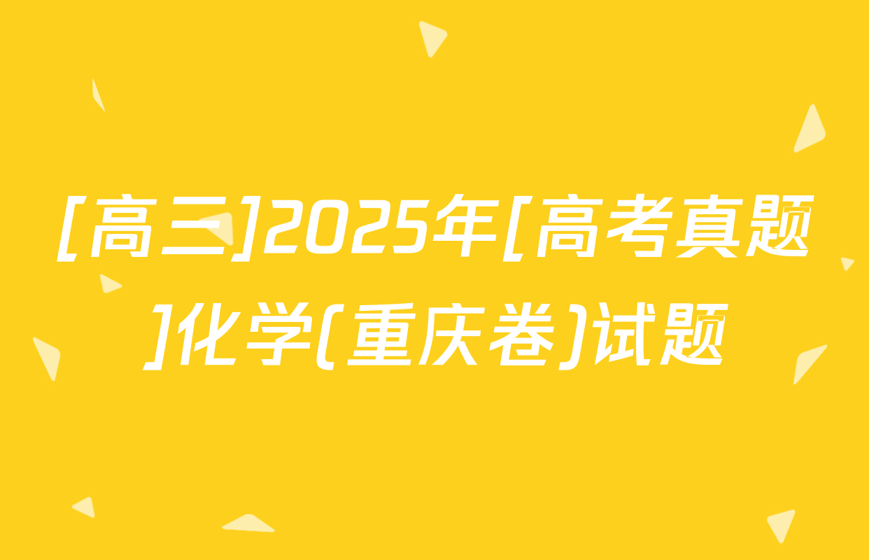 [高三]2025年[高考真题]化学(重庆卷)试题