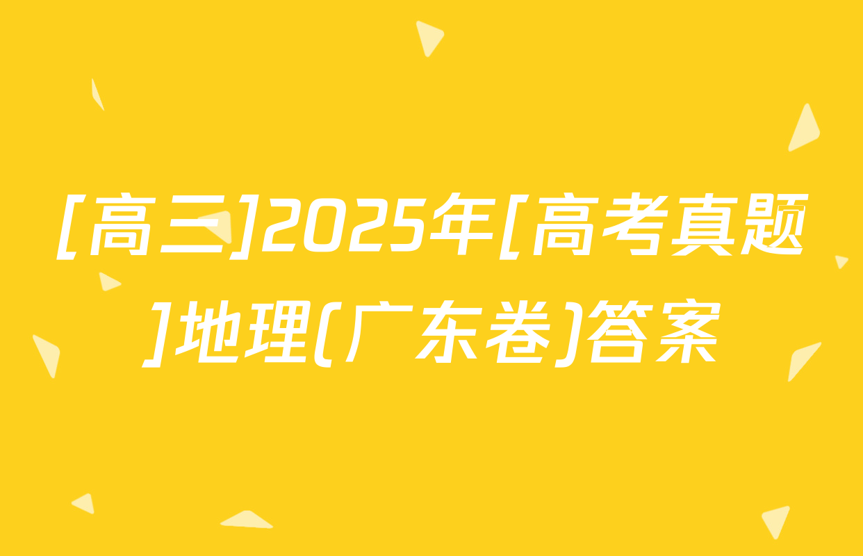 [高三]2025年[高考真题]地理(广东卷)答案