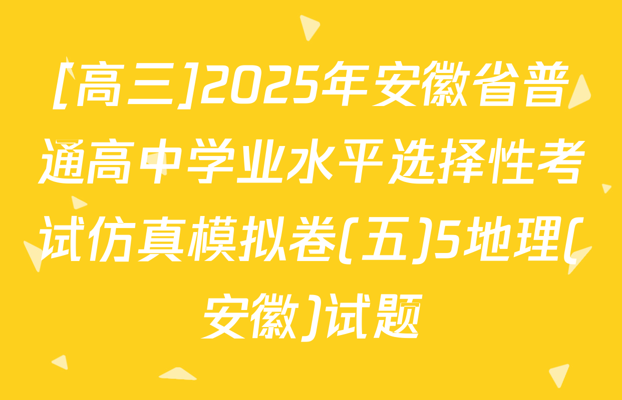 [高三]2025年安徽省普通高中学业水平选择性考试仿真模拟卷(五)5地理(安徽)试题