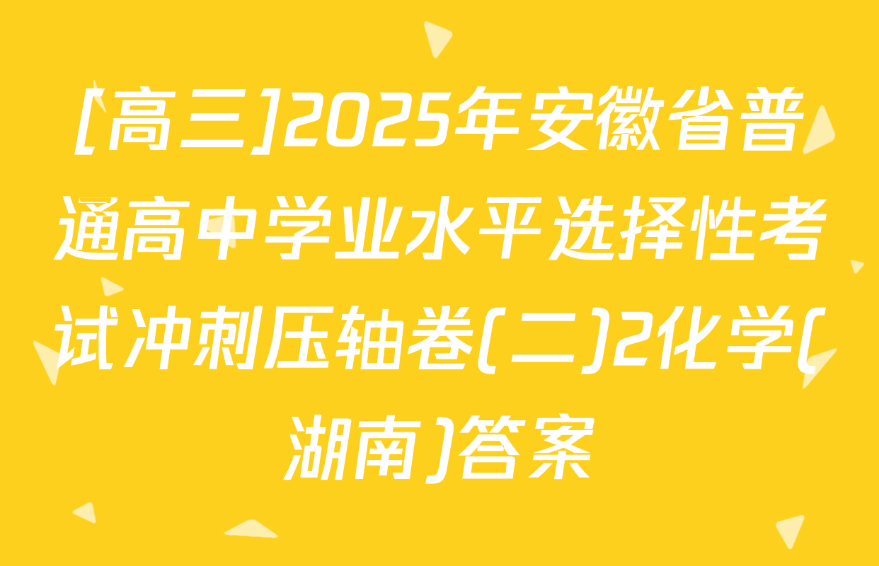 [高三]2025年安徽省普通高中学业水平选择性考试冲刺压轴卷(二)2化学(湖南)答案