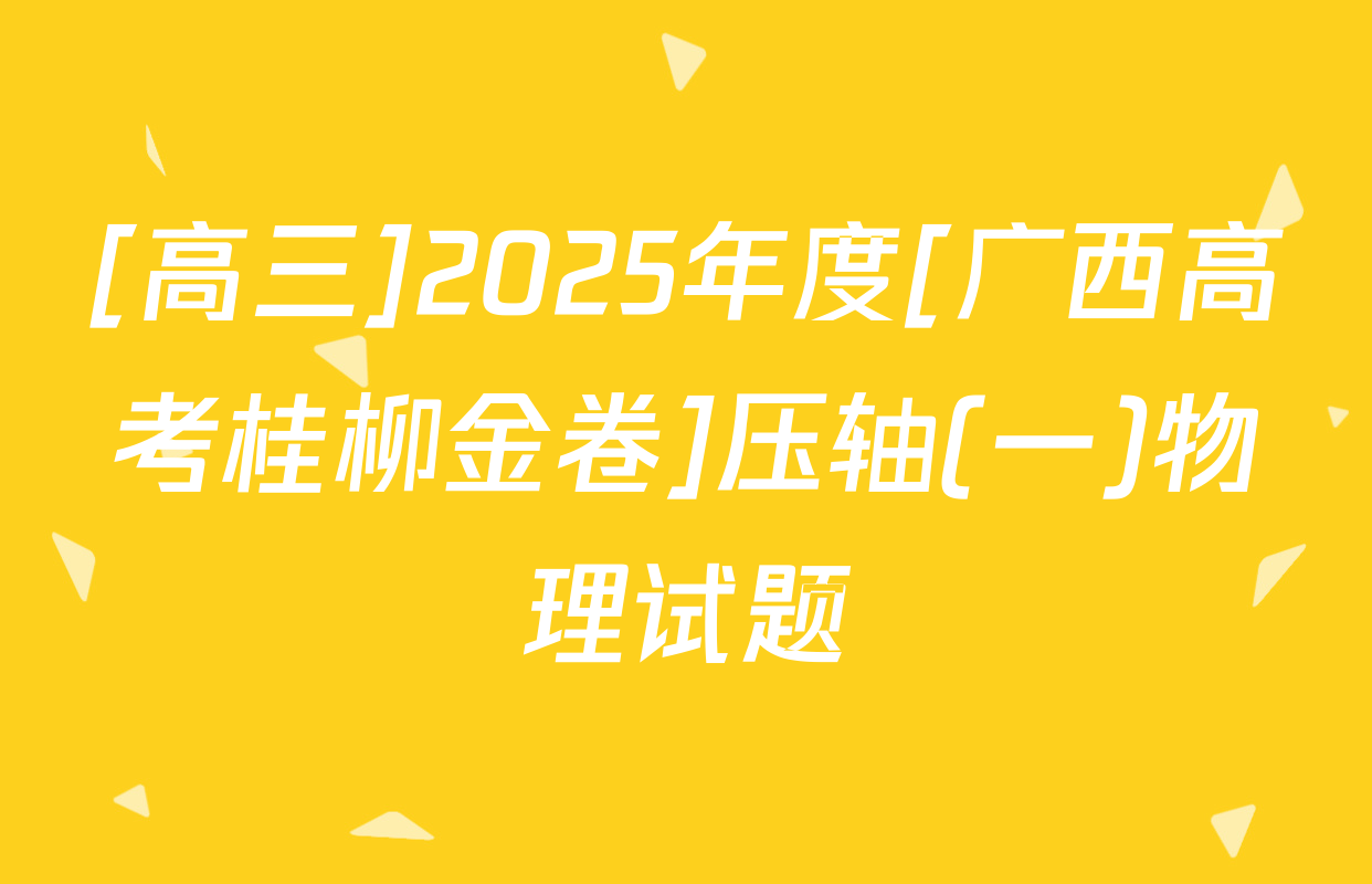 [高三]2025年度[广西高考桂柳金卷]压轴(一)物理试题