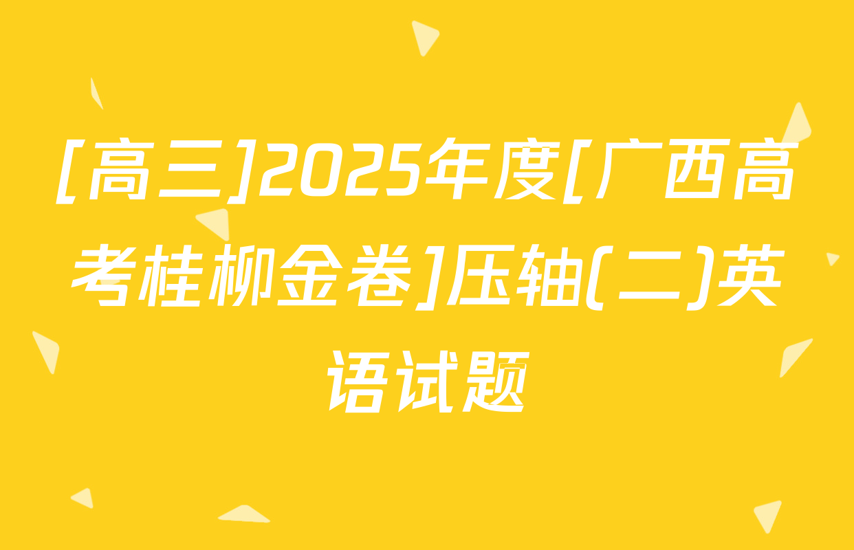 [高三]2025年度[广西高考桂柳金卷]压轴(二)英语试题