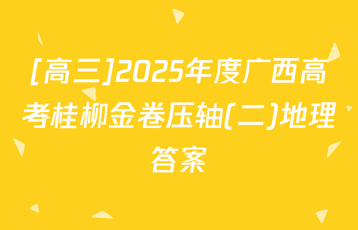 [高三]2025年度广西高考桂柳金卷压轴(二)地理答案