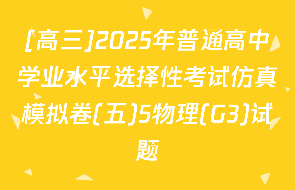 [高三]2025年普通高中学业水平选择性考试仿真模拟卷(五)5物理(G3)试题