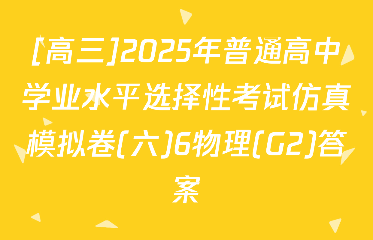 [高三]2025年普通高中学业水平选择性考试仿真模拟卷(六)6物理(G2)答案