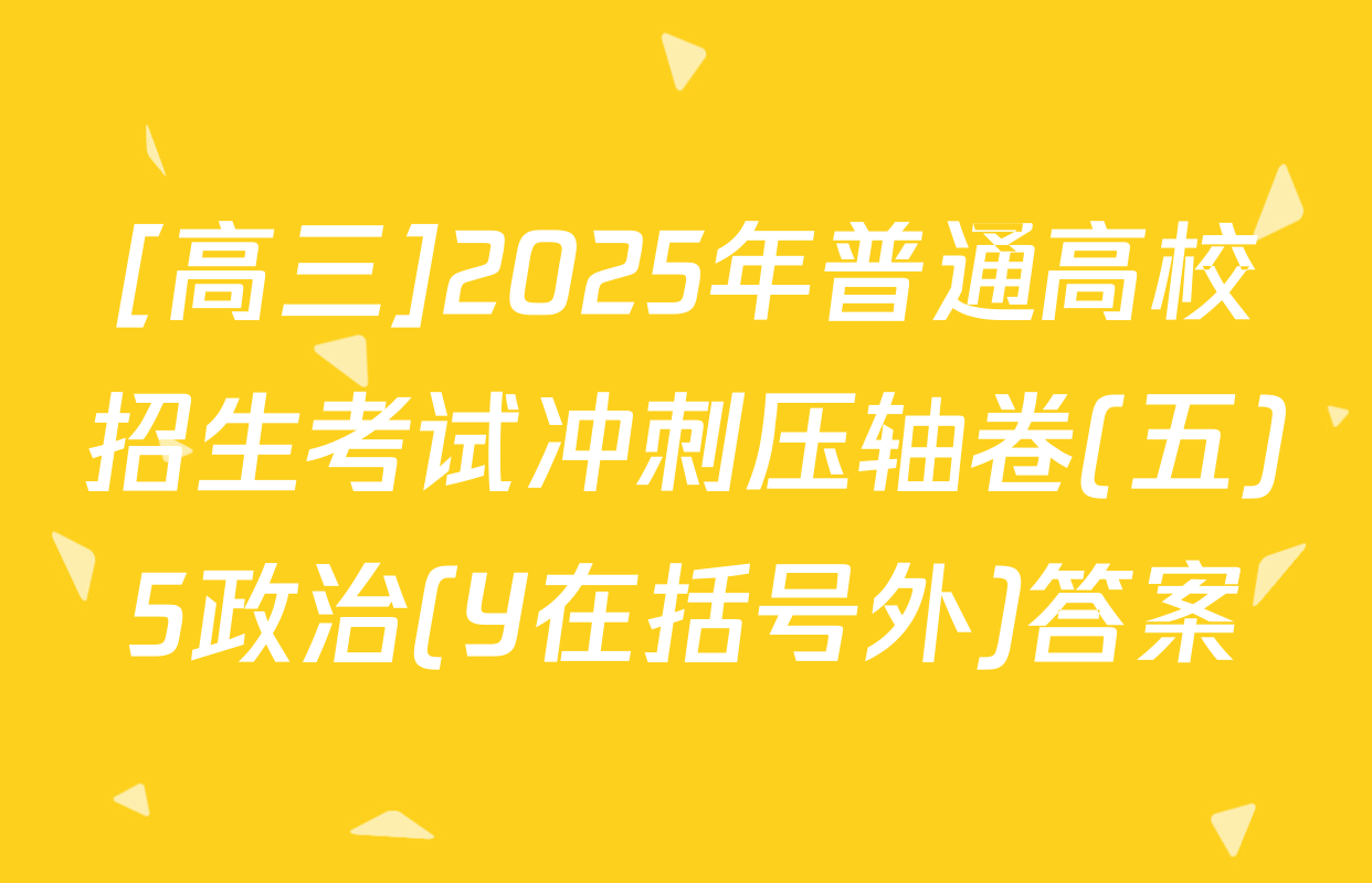 [高三]2025年普通高校招生考试冲刺压轴卷(五)5政治(Y在括号外)答案