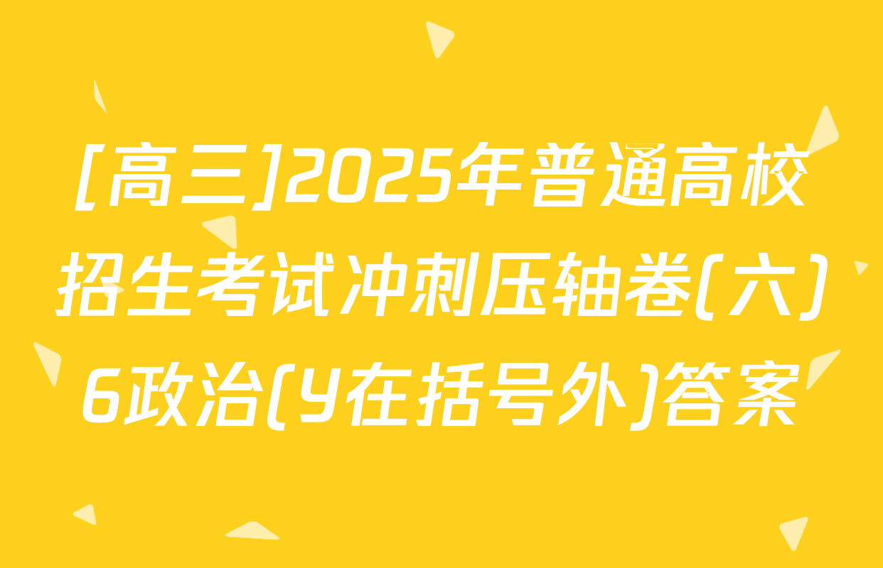 [高三]2025年普通高校招生考试冲刺压轴卷(六)6政治(Y在括号外)答案