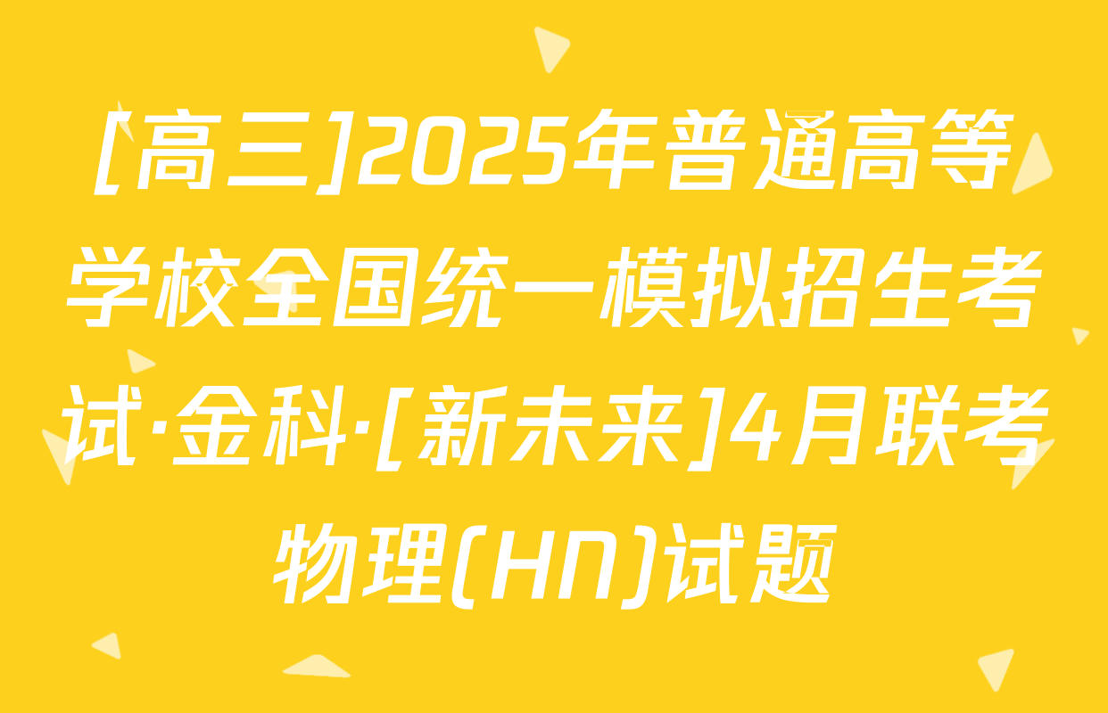 [高三]2025年普通高等学校全国统一模拟招生考试·金科·[新未来]4月联考物理(HN)试题