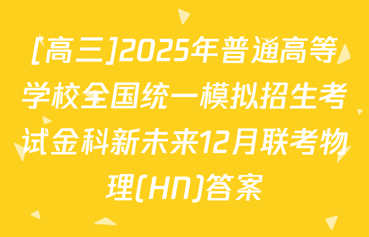 [高三]2025年普通高等学校全国统一模拟招生考试金科新未来12月联考物理(HN)答案