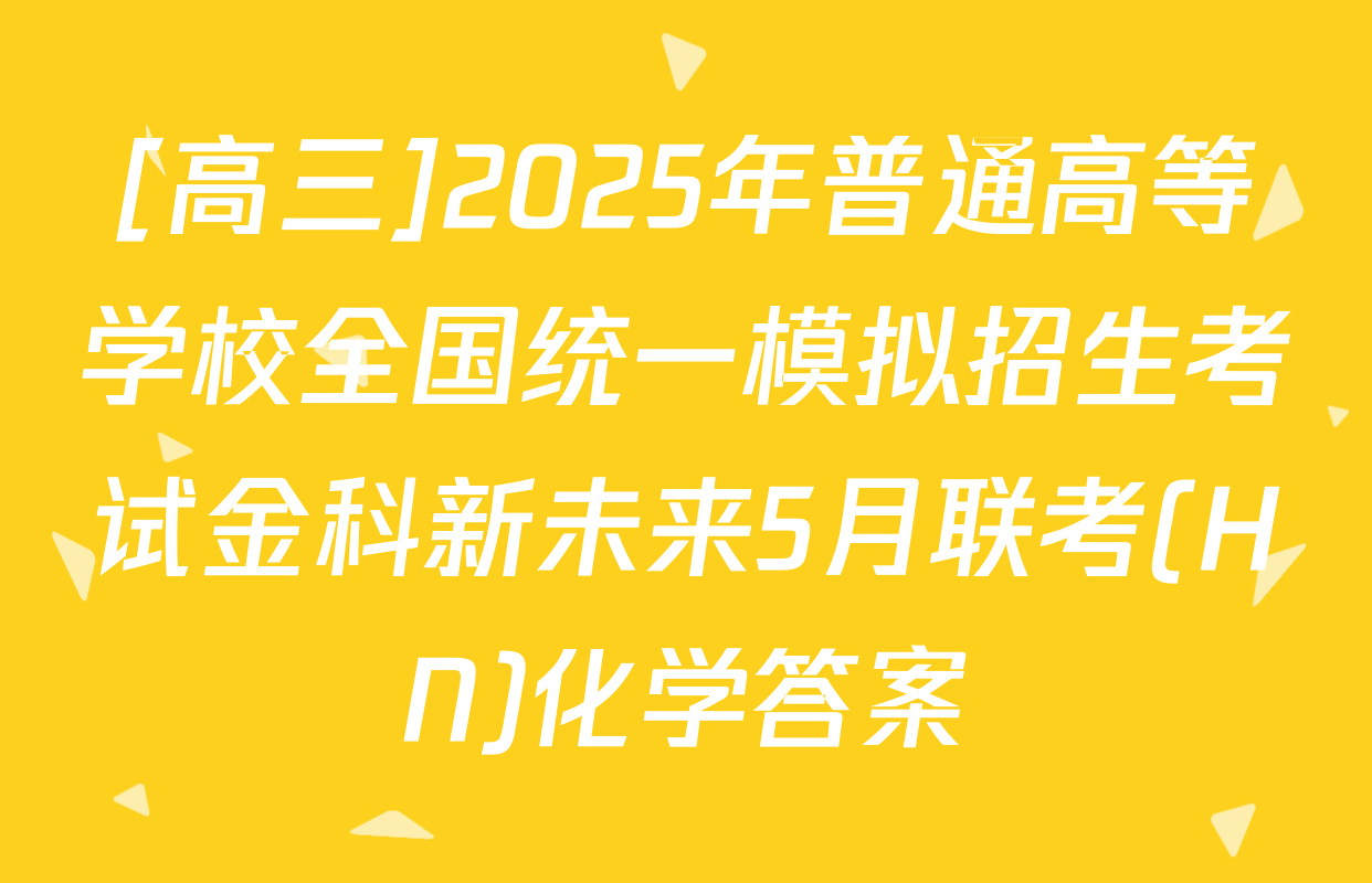 [高三]2025年普通高等学校全国统一模拟招生考试金科新未来5月联考(HN)化学答案