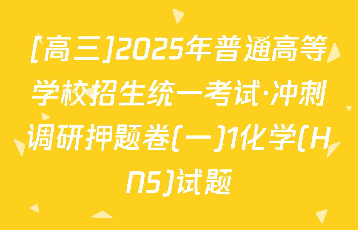 [高三]2025年普通高等学校招生统一考试·冲刺调研押题卷(一)1化学(HN5)试题