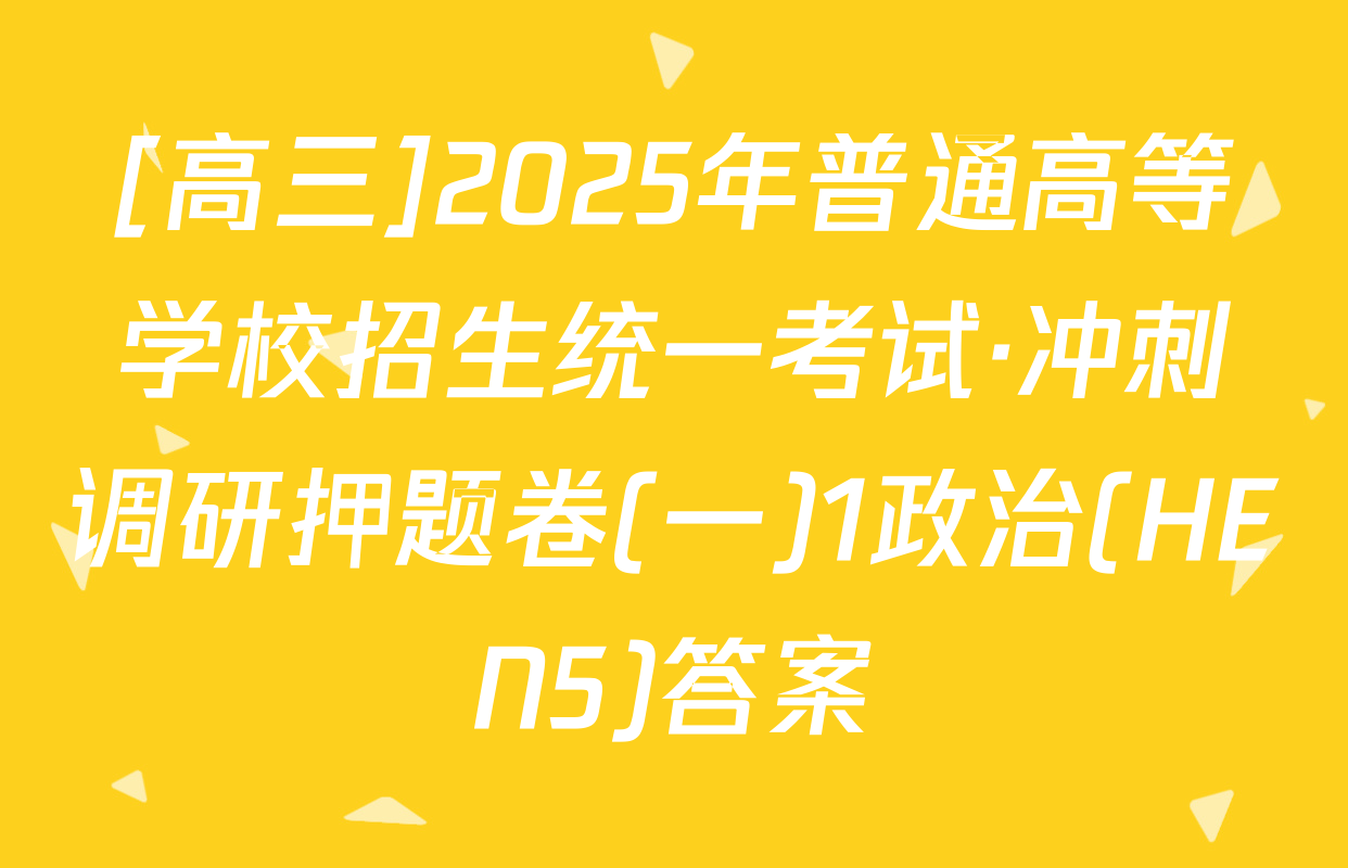 [高三]2025年普通高等学校招生统一考试·冲刺调研押题卷(一)1政治(HEN5)答案