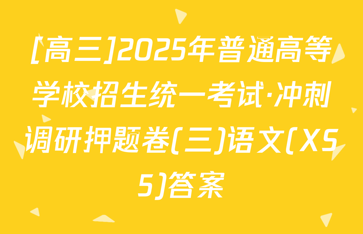 [高三]2025年普通高等学校招生统一考试·冲刺调研押题卷(三)语文(XS5)答案