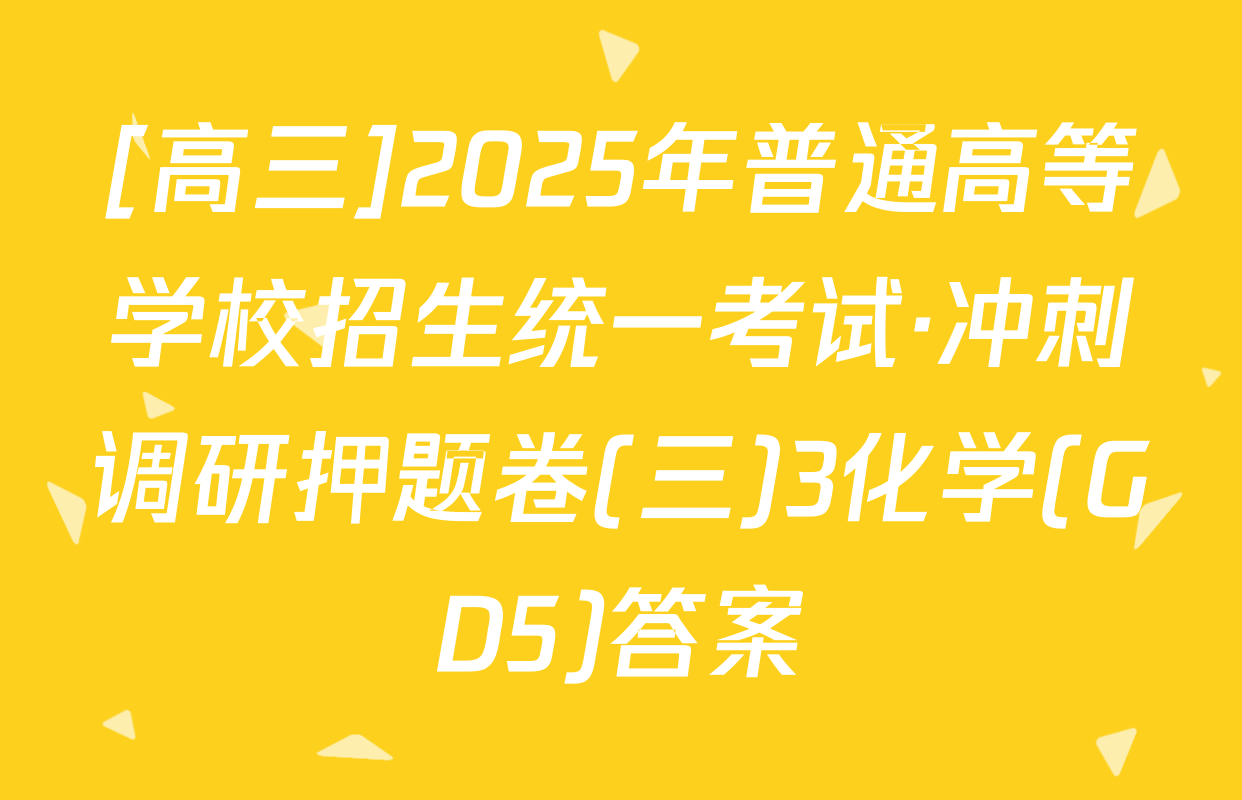 [高三]2025年普通高等学校招生统一考试·冲刺调研押题卷(三)3化学(GD5)答案