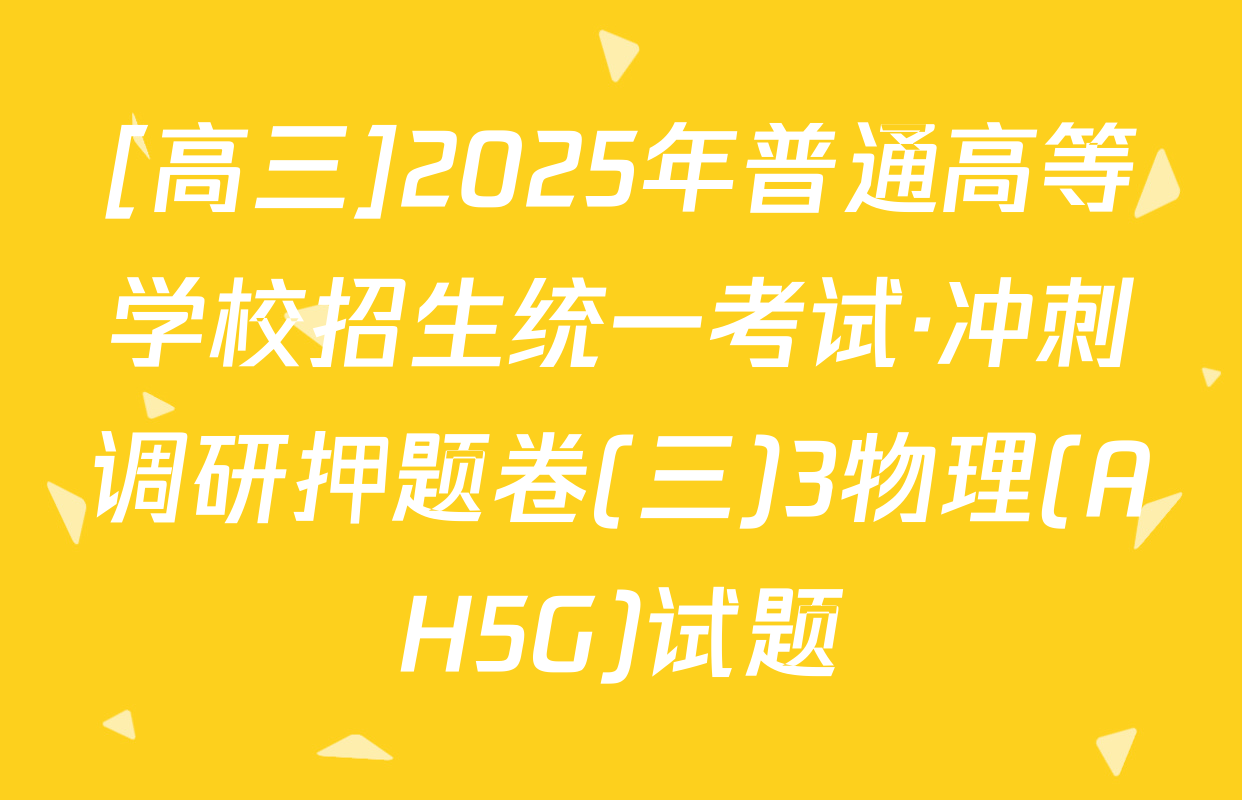 [高三]2025年普通高等学校招生统一考试·冲刺调研押题卷(三)3物理(AH5G)试题