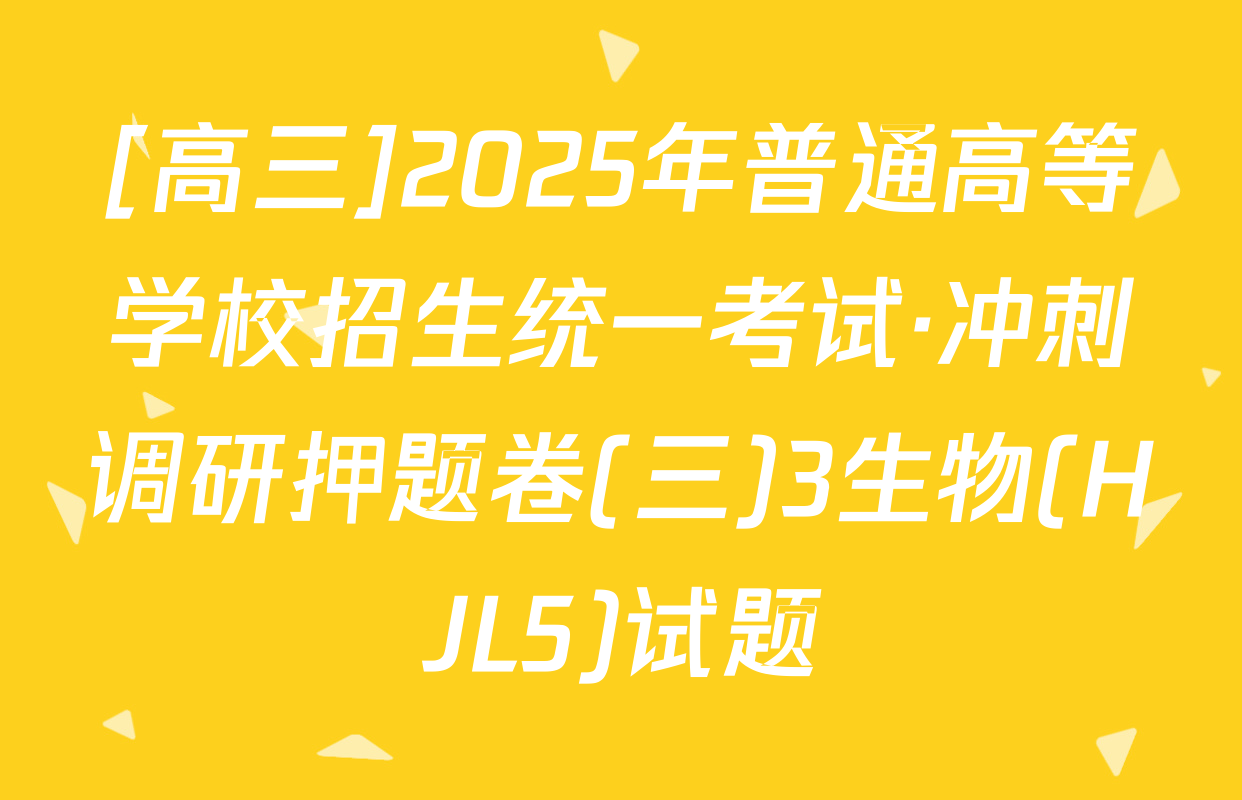 [高三]2025年普通高等学校招生统一考试·冲刺调研押题卷(三)3生物(HJL5)试题
