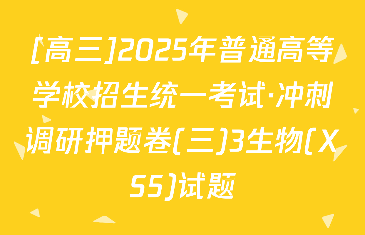[高三]2025年普通高等学校招生统一考试·冲刺调研押题卷(三)3生物(XS5)试题