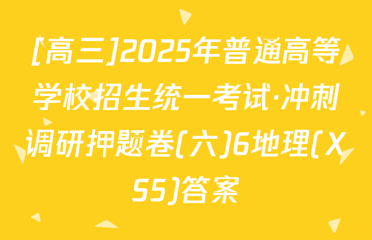 [高三]2025年普通高等学校招生统一考试·冲刺调研押题卷(六)6地理(XS5)答案