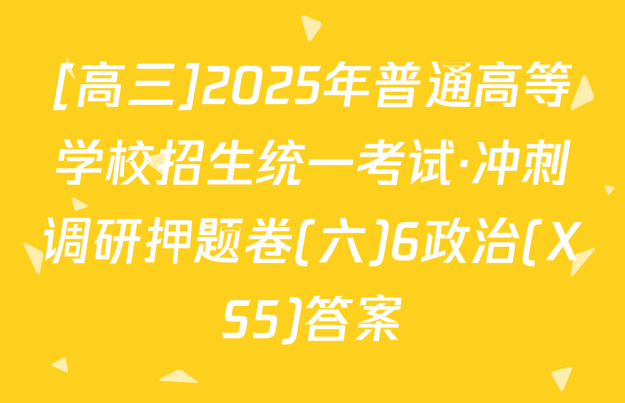 [高三]2025年普通高等学校招生统一考试·冲刺调研押题卷(六)6政治(XS5)答案