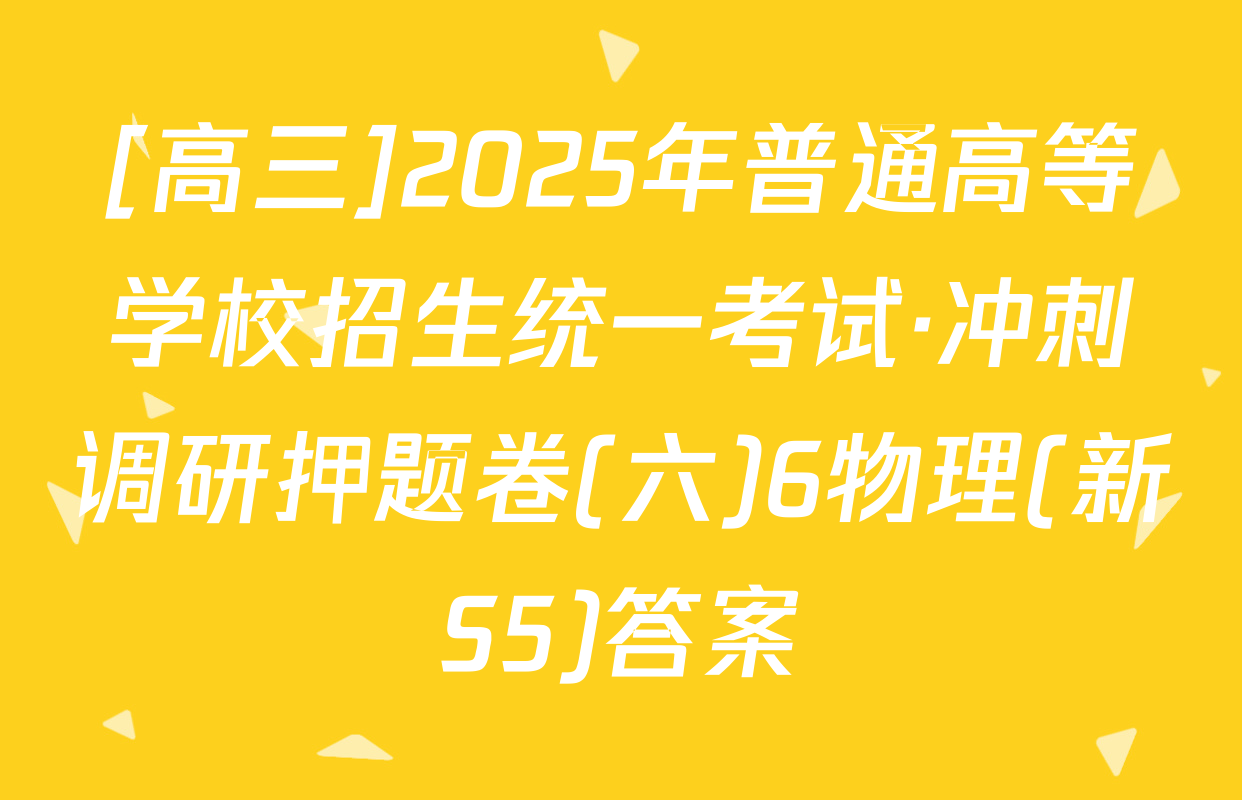 [高三]2025年普通高等学校招生统一考试·冲刺调研押题卷(六)6物理(新S5)答案