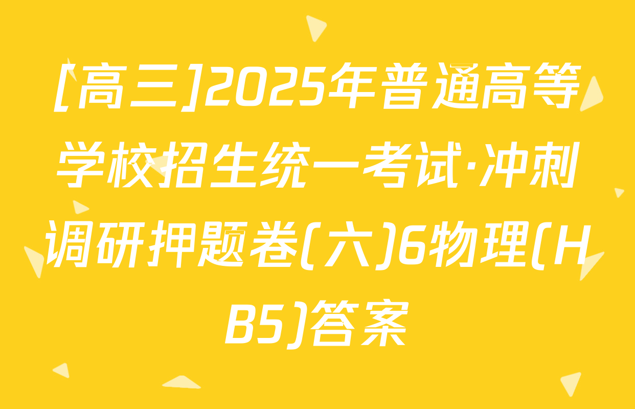 [高三]2025年普通高等学校招生统一考试·冲刺调研押题卷(六)6物理(HB5)答案