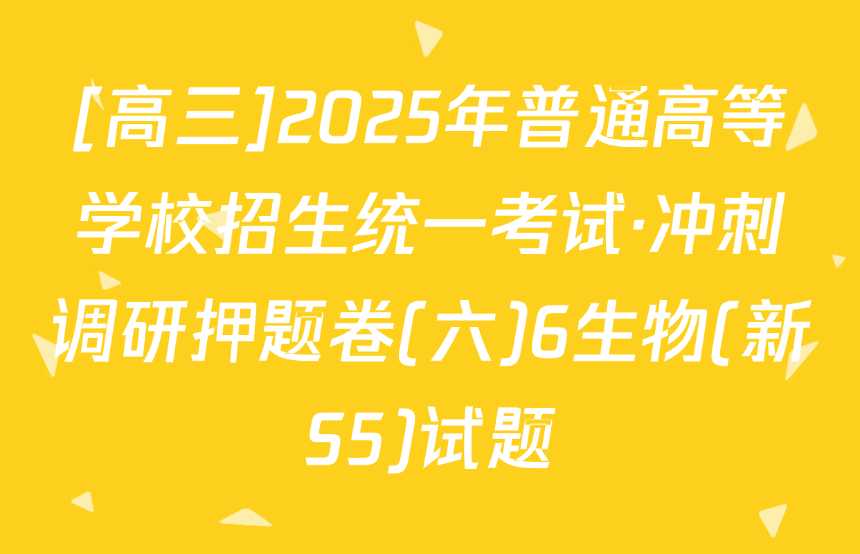 [高三]2025年普通高等学校招生统一考试·冲刺调研押题卷(六)6生物(新S5)试题