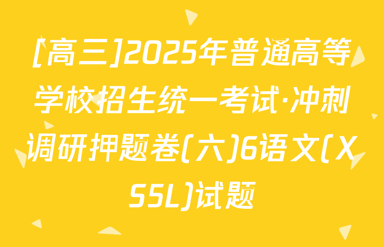 [高三]2025年普通高等学校招生统一考试·冲刺调研押题卷(六)6语文(XS5L)试题