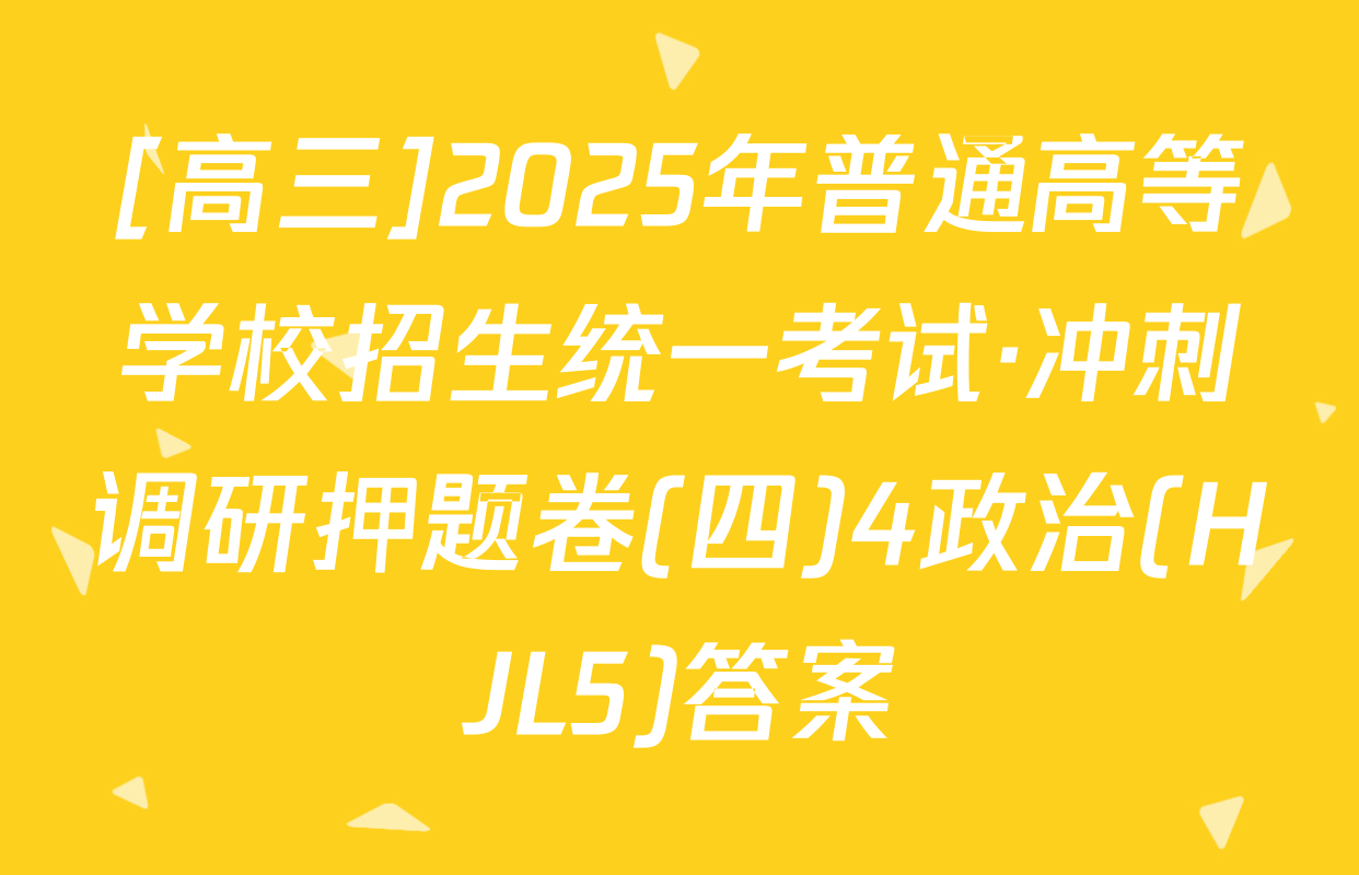 [高三]2025年普通高等学校招生统一考试·冲刺调研押题卷(四)4政治(HJL5)答案
