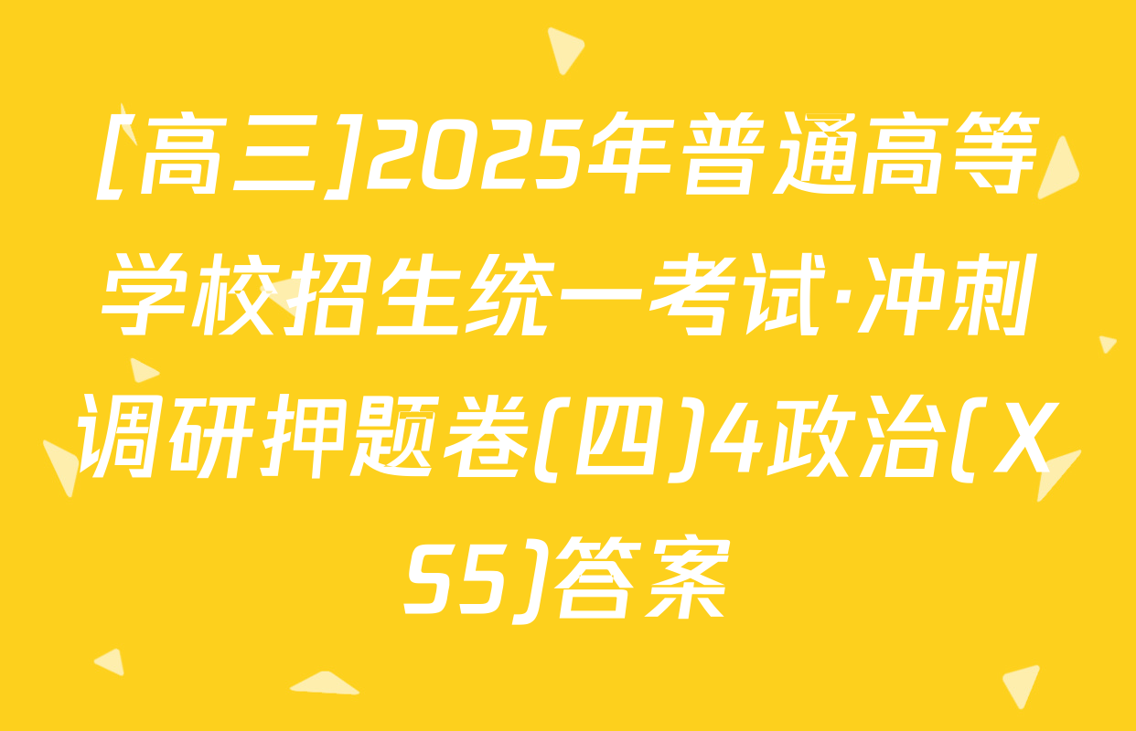 [高三]2025年普通高等学校招生统一考试·冲刺调研押题卷(四)4政治(XS5)答案