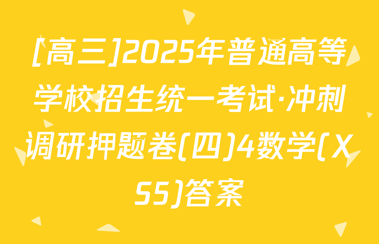 [高三]2025年普通高等学校招生统一考试·冲刺调研押题卷(四)4数学(XS5)答案