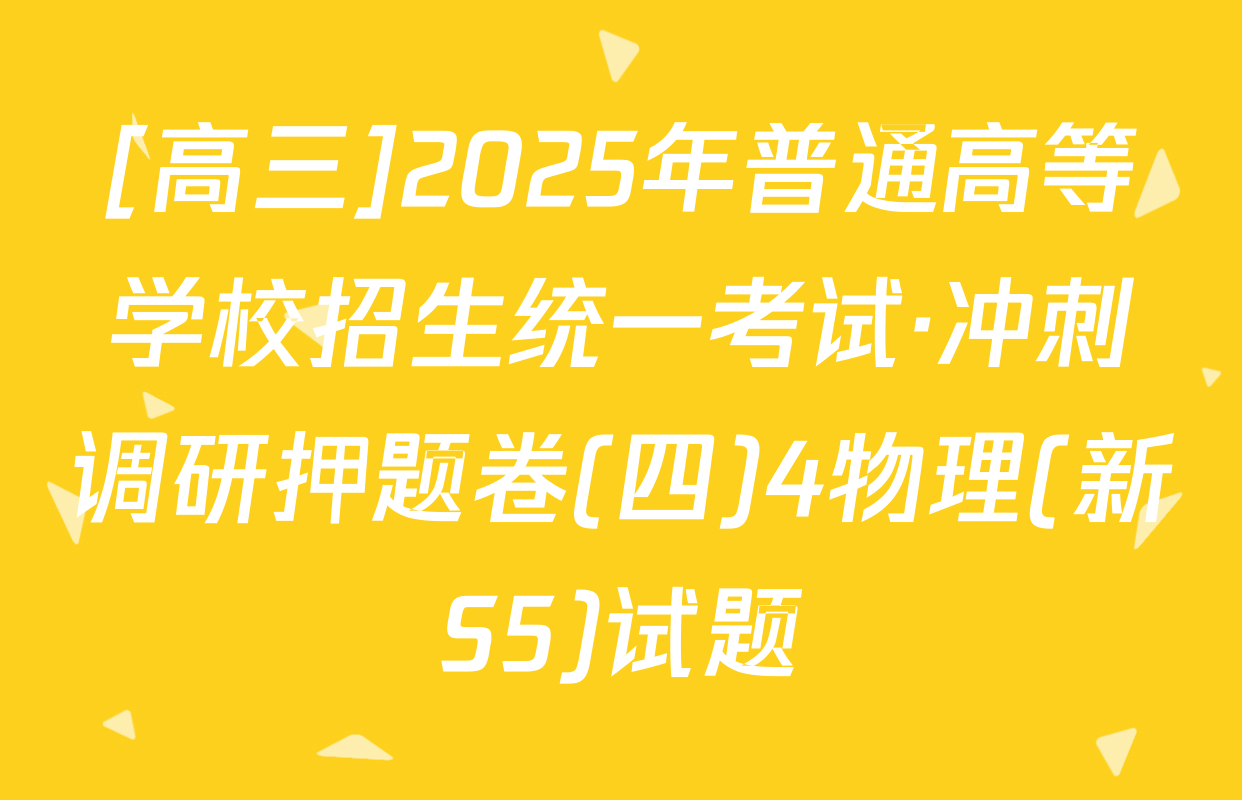 [高三]2025年普通高等学校招生统一考试·冲刺调研押题卷(四)4物理(新S5)试题