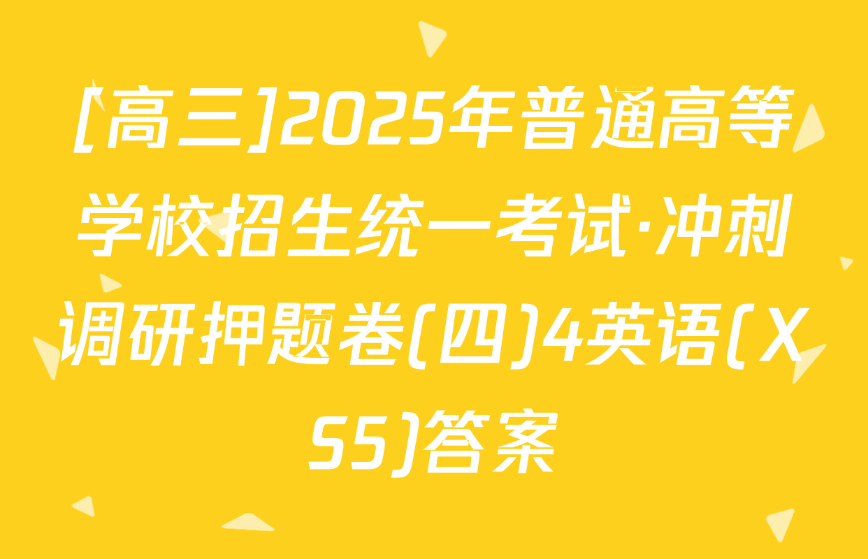 [高三]2025年普通高等学校招生统一考试·冲刺调研押题卷(四)4英语(XS5)答案