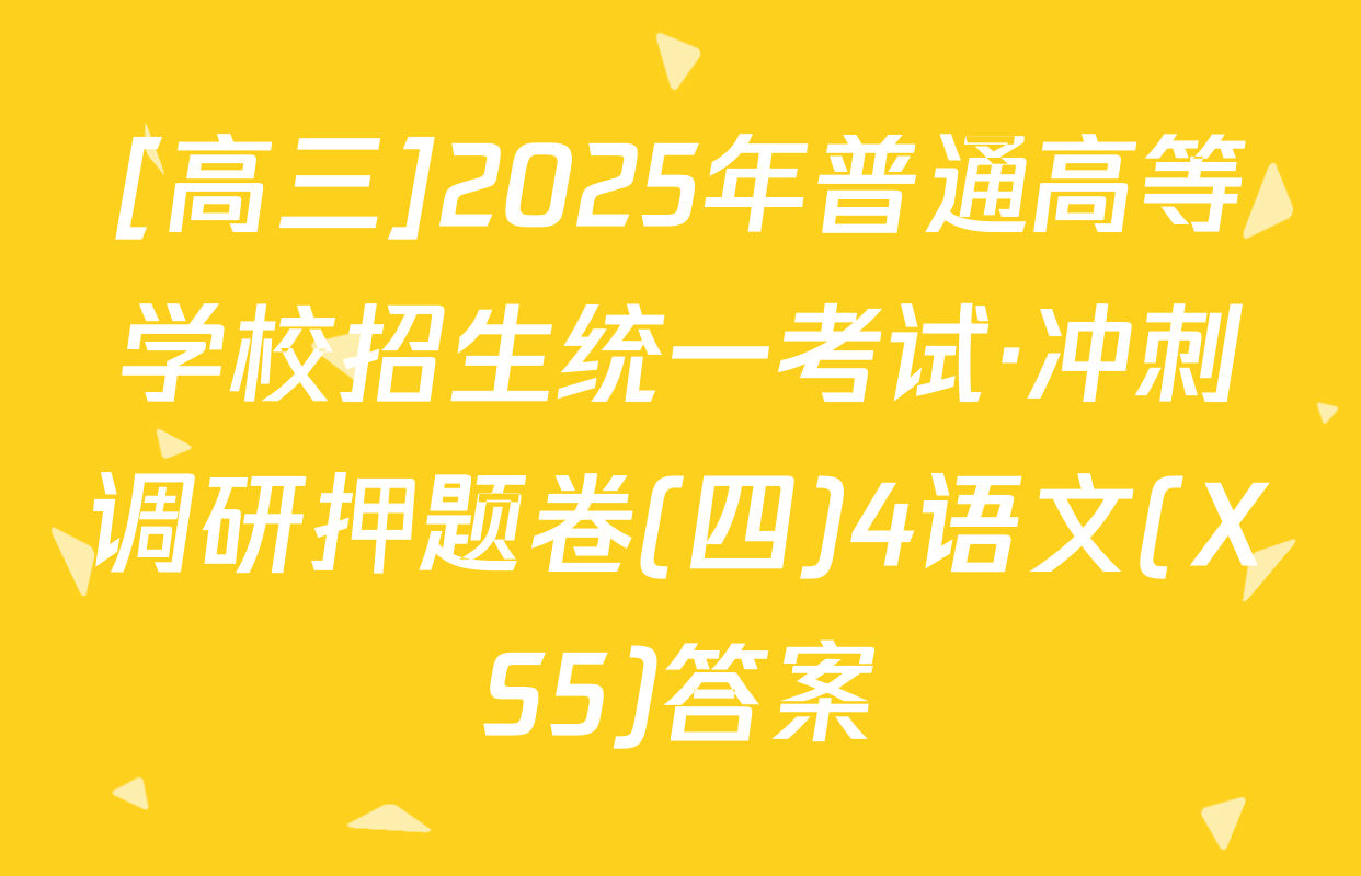[高三]2025年普通高等学校招生统一考试·冲刺调研押题卷(四)4语文(XS5)答案