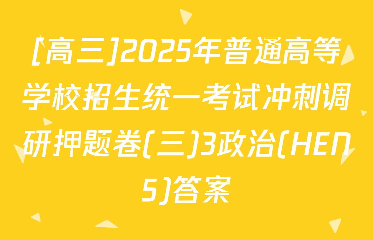[高三]2025年普通高等学校招生统一考试冲刺调研押题卷(三)3政治(HEN5)答案