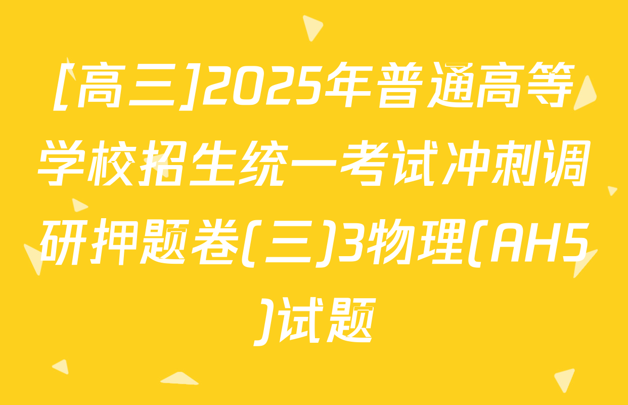 [高三]2025年普通高等学校招生统一考试冲刺调研押题卷(三)3物理(AH5)试题