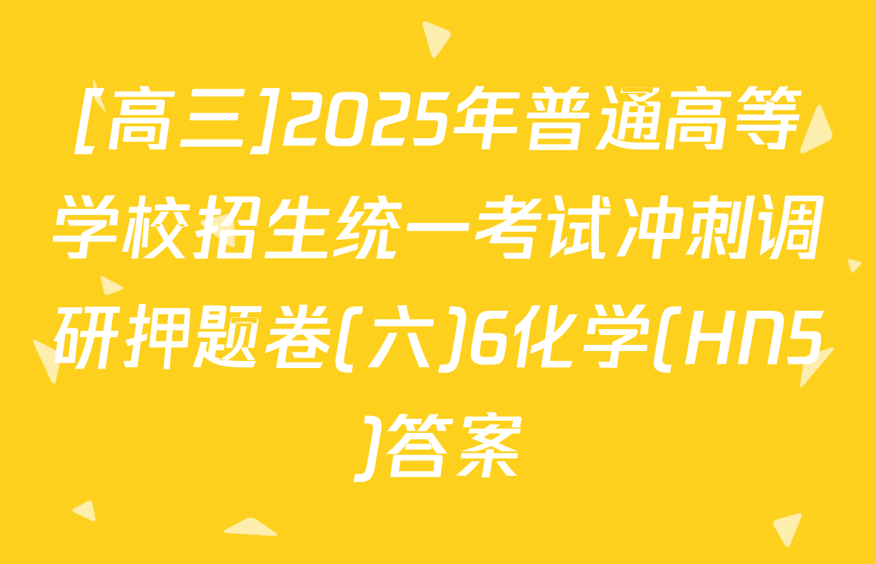 [高三]2025年普通高等学校招生统一考试冲刺调研押题卷(六)6化学(HN5)答案
