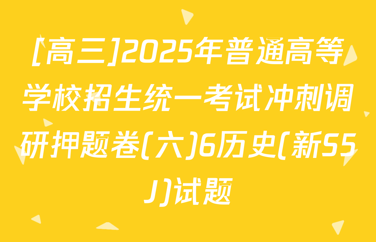 [高三]2025年普通高等学校招生统一考试冲刺调研押题卷(六)6历史(新S5J)试题