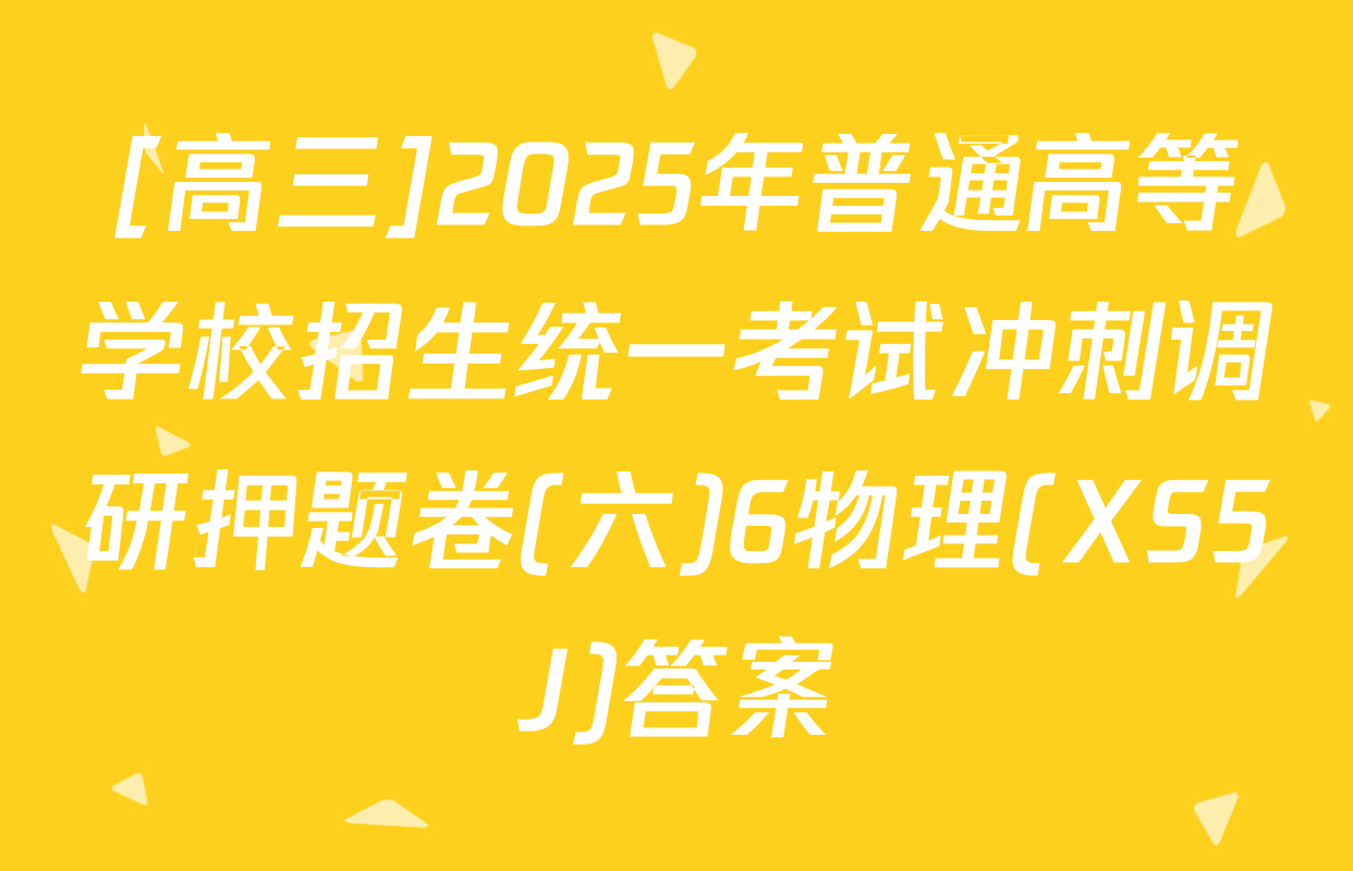 [高三]2025年普通高等学校招生统一考试冲刺调研押题卷(六)6物理(XS5J)答案