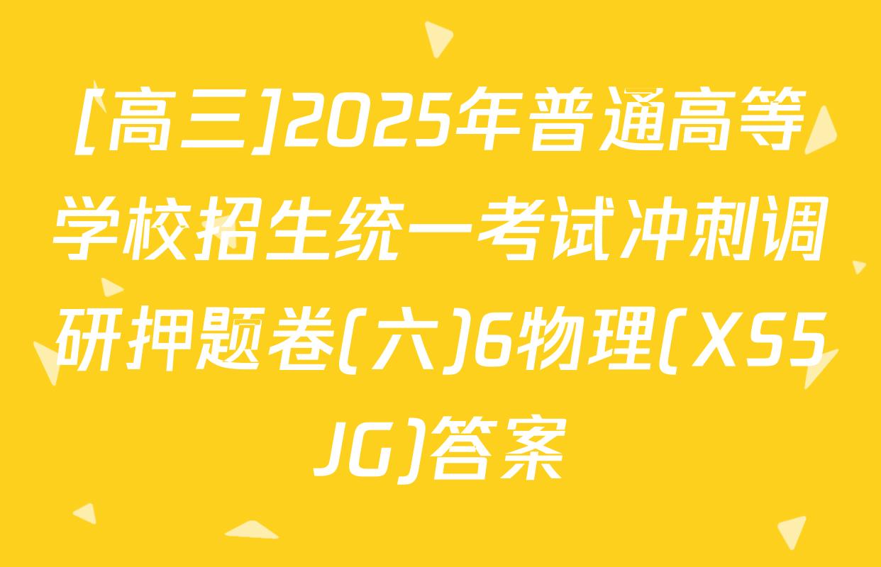 [高三]2025年普通高等学校招生统一考试冲刺调研押题卷(六)6物理(XS5JG)答案