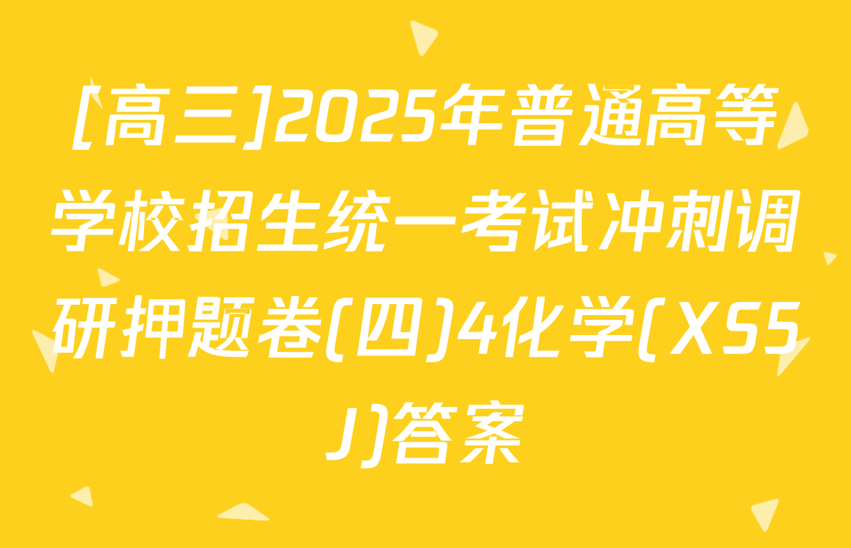 [高三]2025年普通高等学校招生统一考试冲刺调研押题卷(四)4化学(XS5J)答案